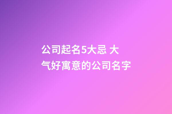 公司起名5大忌 大气好寓意的公司名字